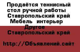 Продаётся теннисный стол ручной работы - Ставропольский край Мебель, интерьер » Другое   . Ставропольский край